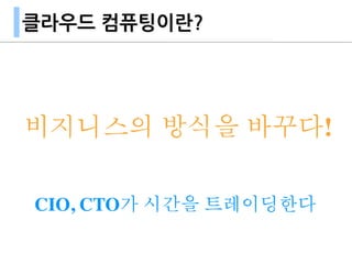 클라우드 컴퓨팅이란?
비지니스의 방식을 바꾸다!
CIO, CTO가 시간을 트레이딩한다
 