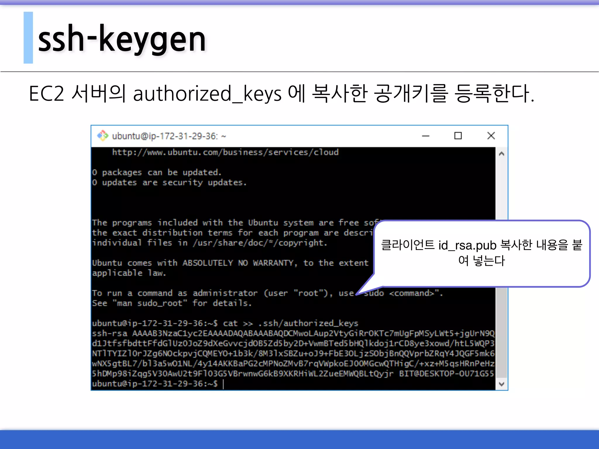 ssh-keygen
EC2 서버의 authorized_keys 에 복사한 공개키를 등록한다.
클라이언트 id_rsa.pub 복사한 내용을 붙
여 넣는다
 