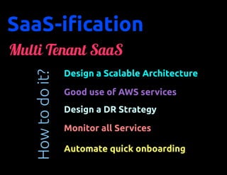 SaaS-ification
Multi Tenant SaaS
                   Design a Scalable Architecture
   How to do it?

                   Good use of AWS services
                   Design a DR Strategy

                   Monitor all Services

                   Automate quick onboarding
 