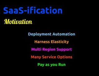 SaaS-ification
Motivation
        Deployment Automation
             Harness Elasticity
         Multi Region Support
         Many Service Options
              Pay as you Run
 