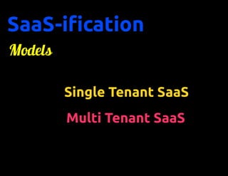 SaaS-ification
Models

         Single Tenant SaaS
         Multi Tenant SaaS
 