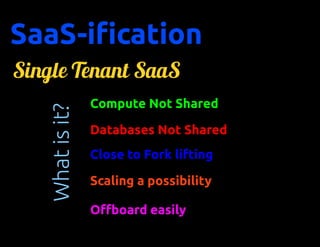 SaaS-ification
Single Tenant SaaS
                 Compute Not Shared
   What is it?

                 Databases Not Shared
                 Close to Fork lifting

                 Scaling a possibility

                 Offboard easily
 