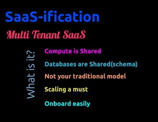 SaaS-ification
Multi Tenant SaaS
                 Compute is Shared
   What is it?

                 Databases are Shared(schema)
                 Not your traditional model

                 Scaling a must

                 Onboard easily
 