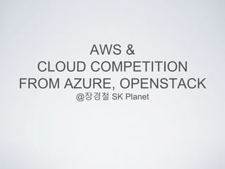 AWS &
CLOUD COMPETITION
FROM AZURE, OPENSTACK
@장경철 SK Planet
 