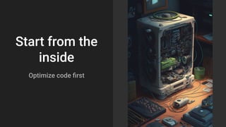 Start from the
inside
Optimize code ﬁrst
 