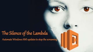 The Silence of the Lambda
Automate Windows AMI updates to stop the screaming
 