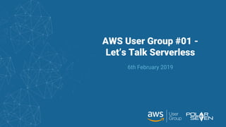 AWS User Group #01 -
Let’s Talk Serverless
6th February 2019
 