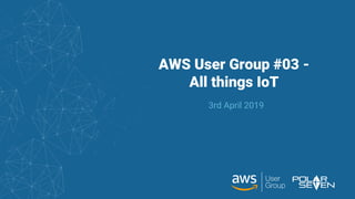 AWS User Group #03 -
All things IoT
3rd April 2019
 