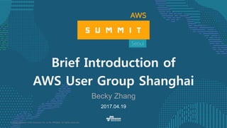 © 2016, Amazon Web Services, Inc. or its Affiliates. All rights reserved.
2017.04.19
Brief Introduction of
AWS User Group Shanghai
Becky Zhang
 