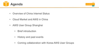 • Overview of China Internet Status
• Cloud Market and AWS in China
• AWS User Group Shanghai
• Brief introduction
• History and past events
• Coming collaboration with Korea AWS User Groups
Agenda
 