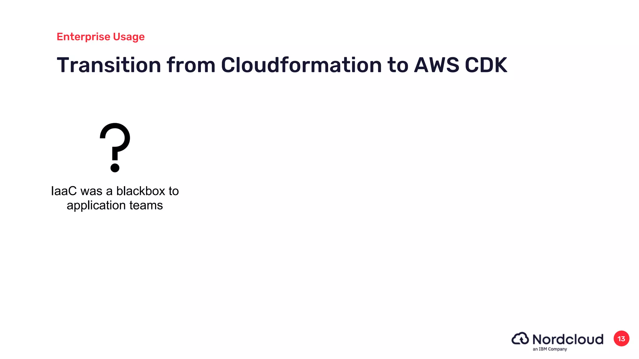 Transition from Cloudformation to AWS CDK
Enterprise Usage
13
IaaC was a blackbox to
application teams
 