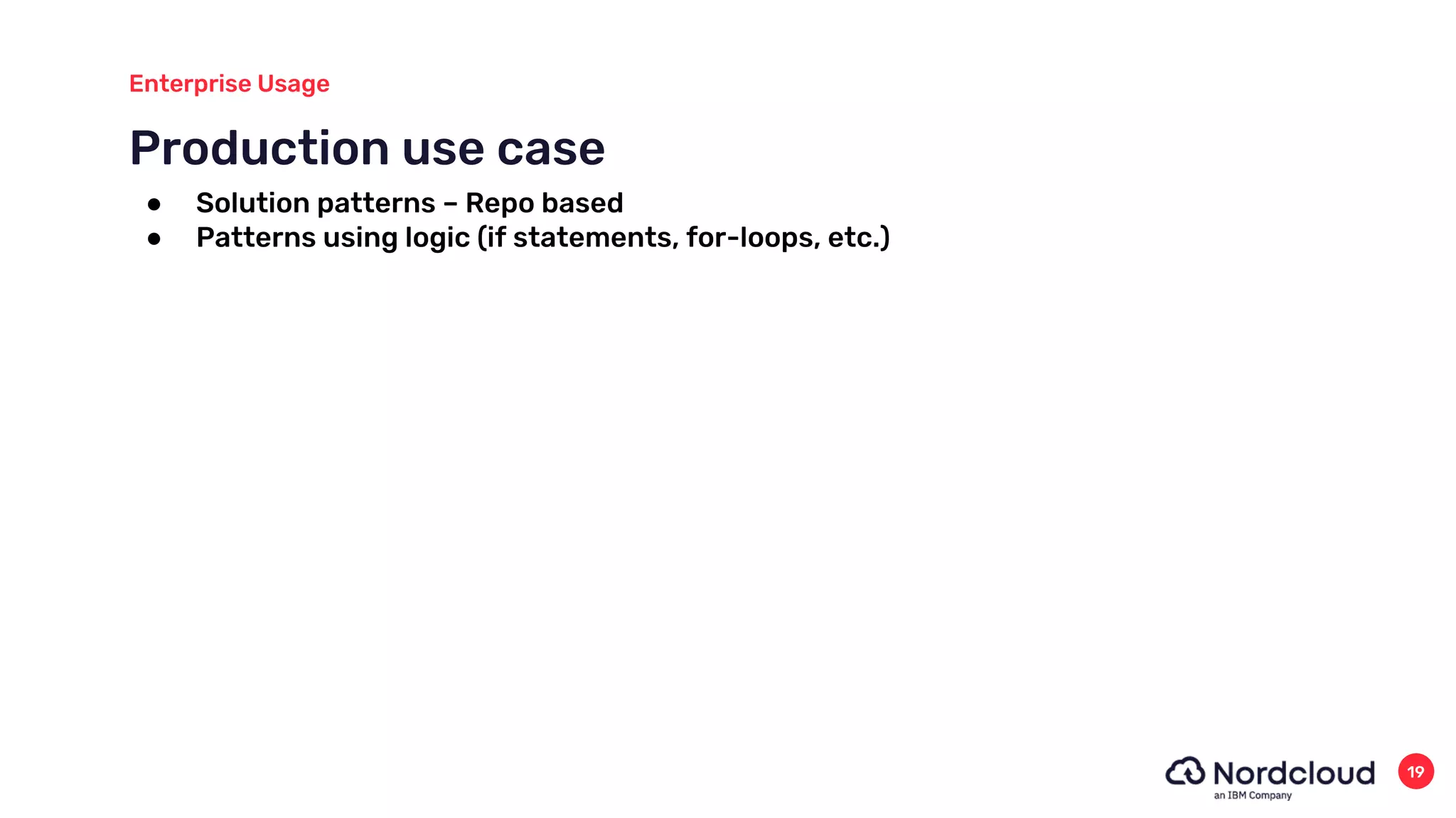 Production use case
Enterprise Usage
19
● Solution patterns – Repo based
● Patterns using logic (if statements, for-loops, etc.)
 