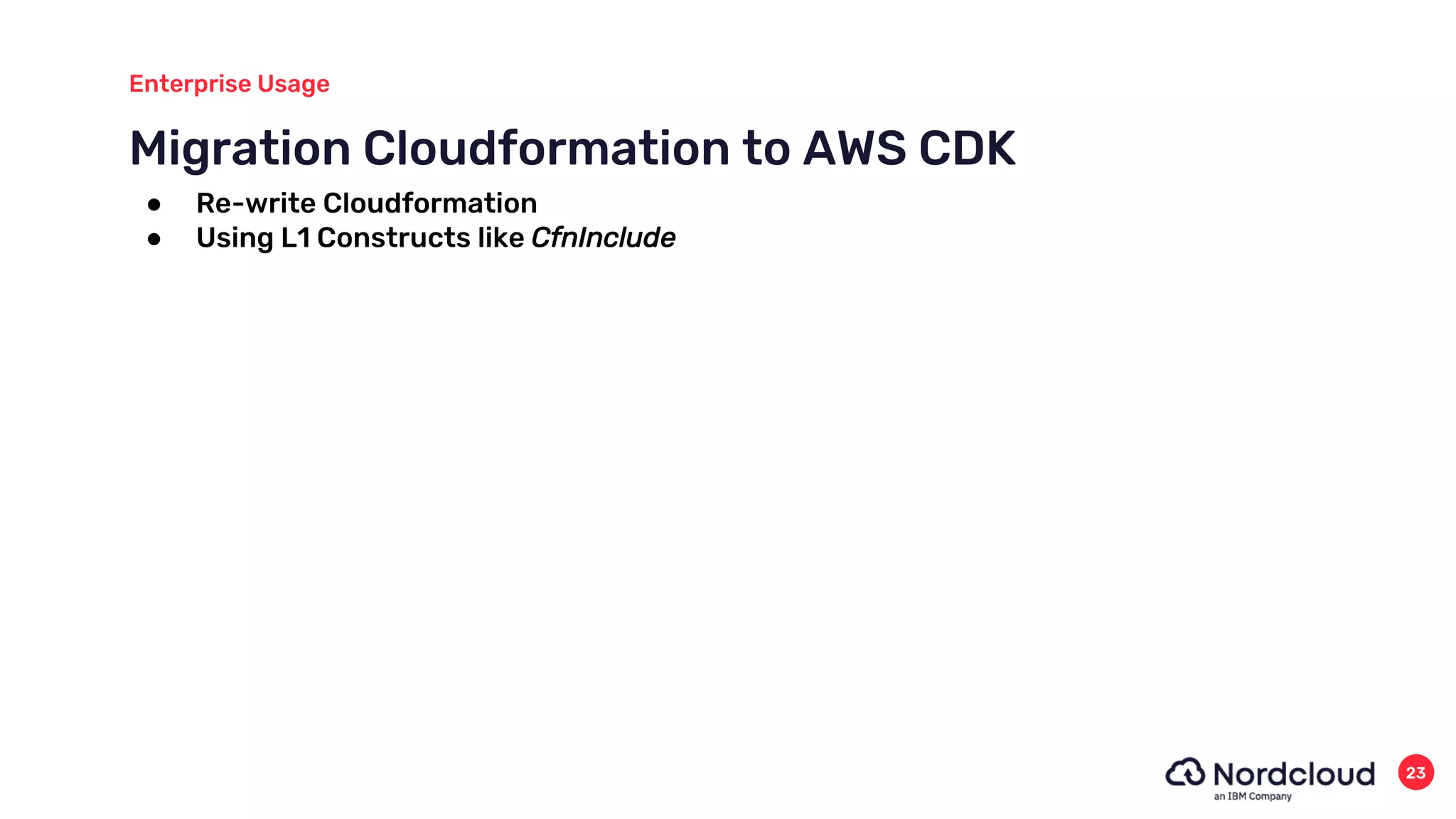 Migration Cloudformation to AWS CDK
Enterprise Usage
23
● Re-write Cloudformation
● Using L1 Constructs like CfnInclude
 
