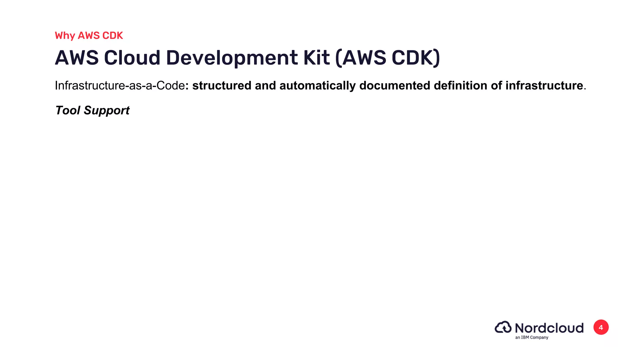 Why AWS CDK
4
AWS Cloud Development Kit (AWS CDK)
Tool Support
Infrastructure-as-a-Code: structured and automatically documented definition of infrastructure.
 