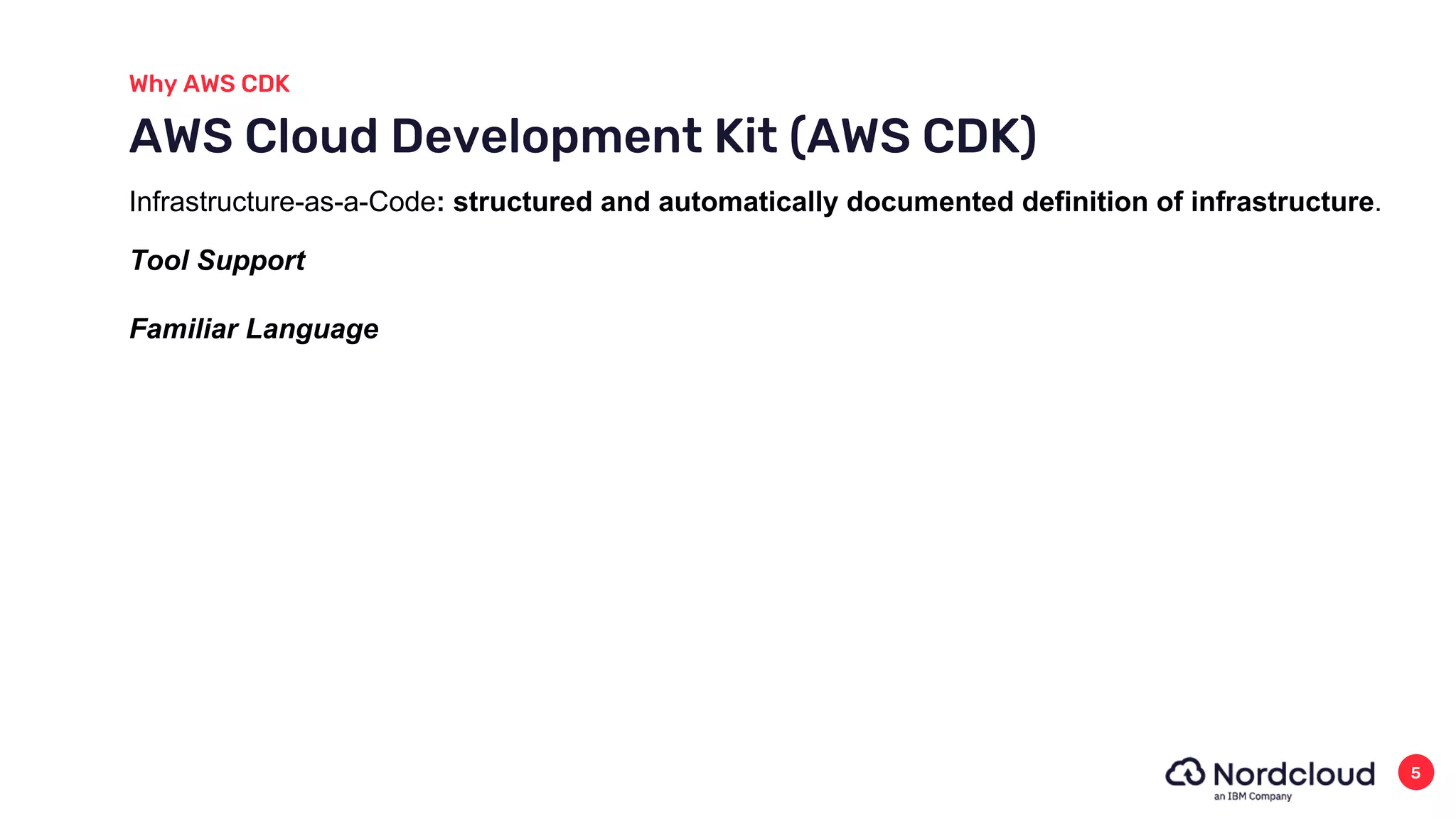 Why AWS CDK
5
AWS Cloud Development Kit (AWS CDK)
Familiar Language
Tool Support
Infrastructure-as-a-Code: structured and automatically documented definition of infrastructure.
 