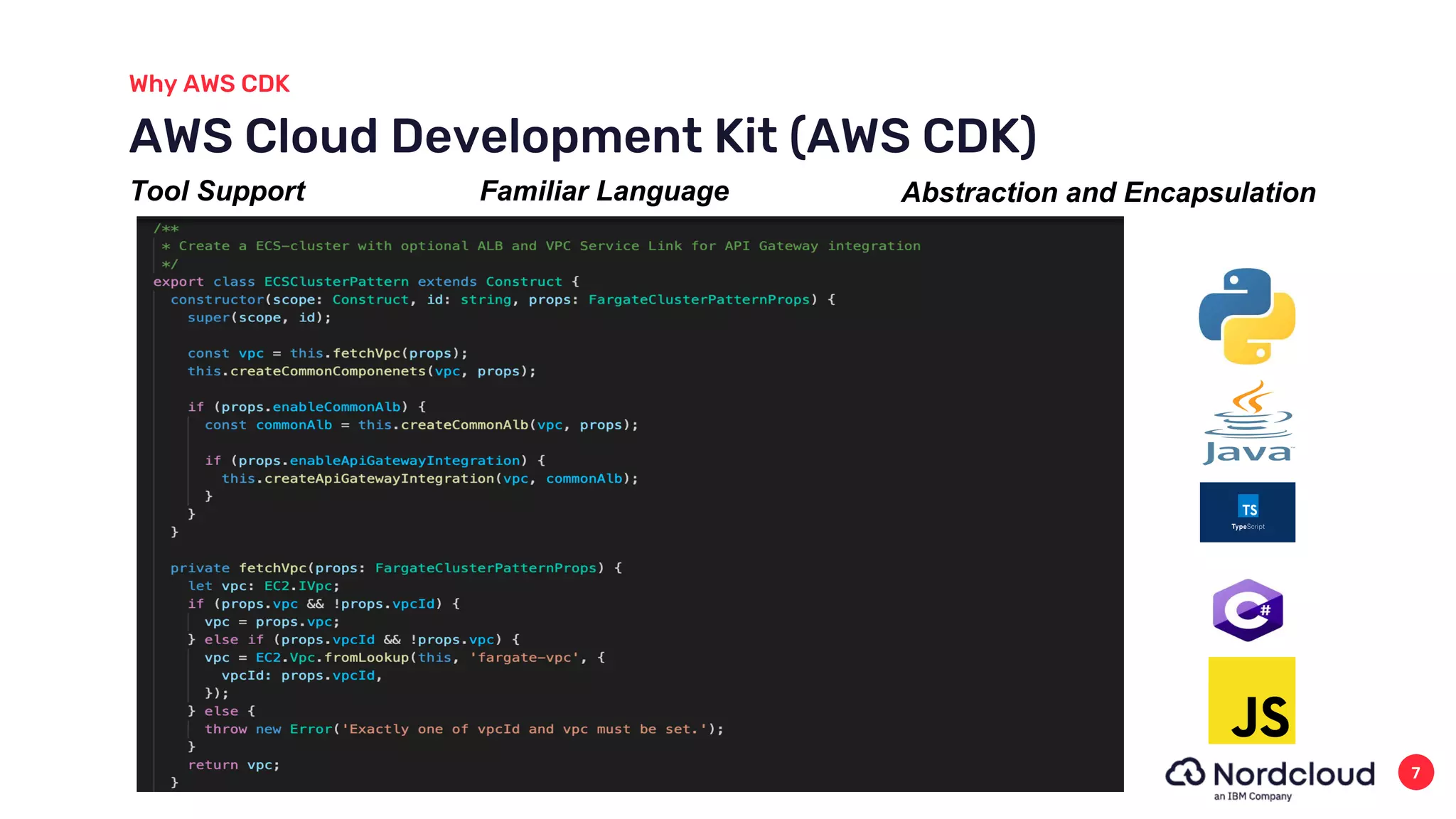 Why AWS CDK
7
AWS Cloud Development Kit (AWS CDK)
Tool Support Familiar Language Abstraction and Encapsulation
 