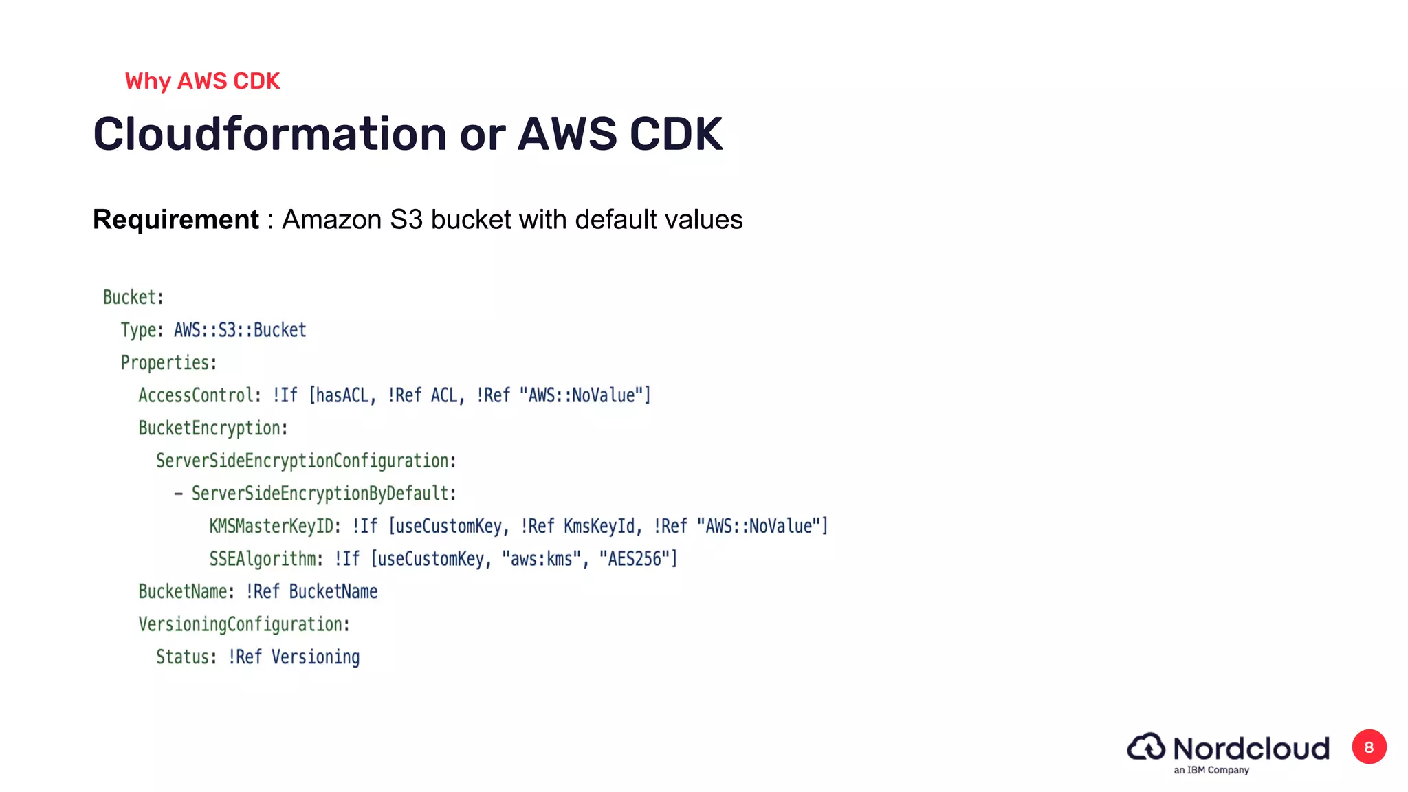 Cloudformation or AWS CDK
Why AWS CDK
8
Requirement : Amazon S3 bucket with default values
 
