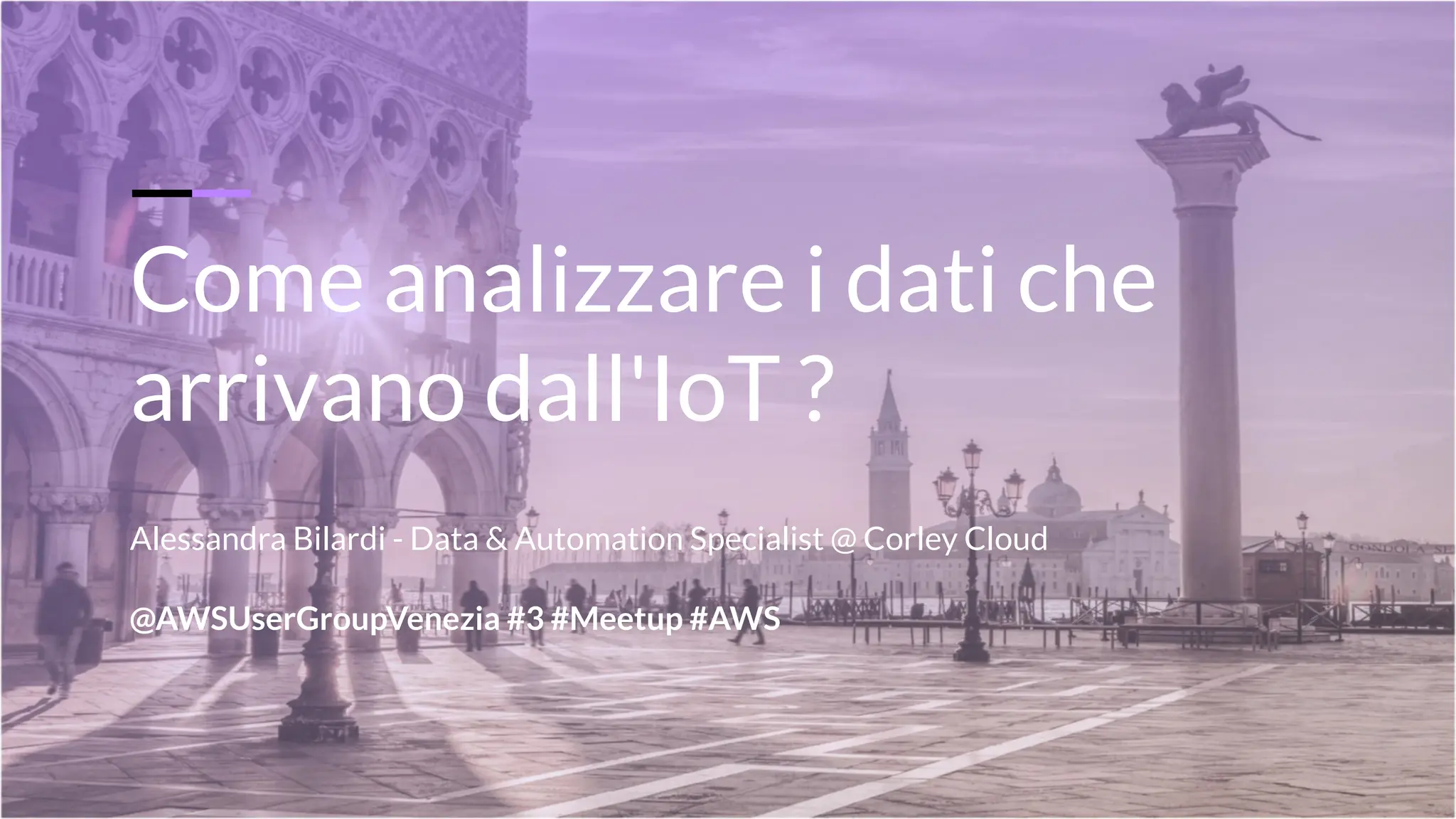 Come analizzare i dati che
arrivano dall'IoT ?
Alessandra Bilardi - Data & Automation Specialist @ Corley Cloud
@AWSUserGroupVenezia #3 #Meetup #AWS
 