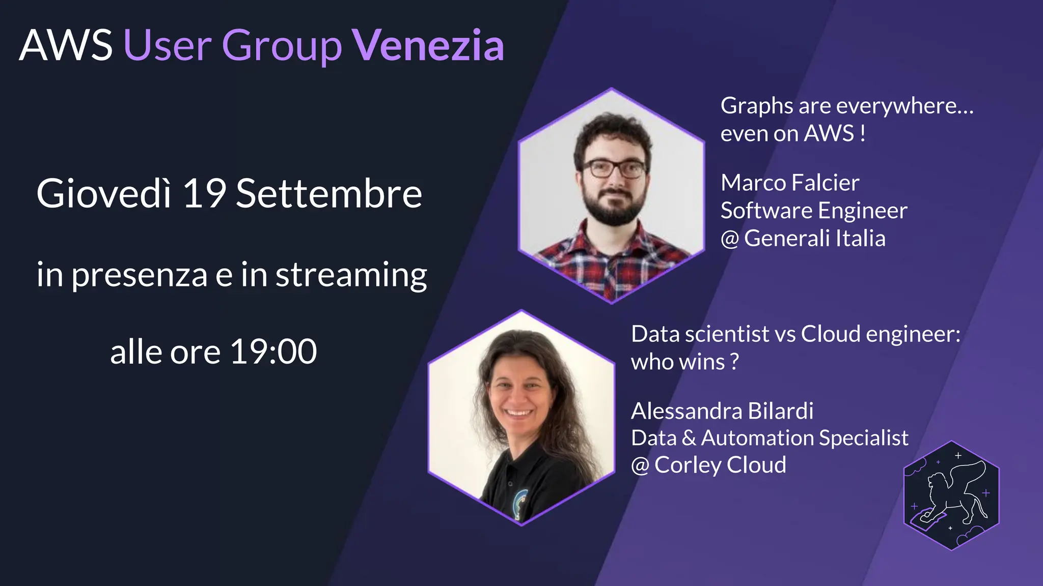 in presenza e in streaming
Data scientist vs Cloud engineer:
who wins ?
Graphs are everywhere…
even on AWS !
Marco Falcier
Software Engineer
@ Generali Italia
Alessandra Bilardi
Data & Automation Specialist
@ Corley Cloud
AWS User Group Venezia
alle ore 19:00
Giovedì 19 Settembre
 