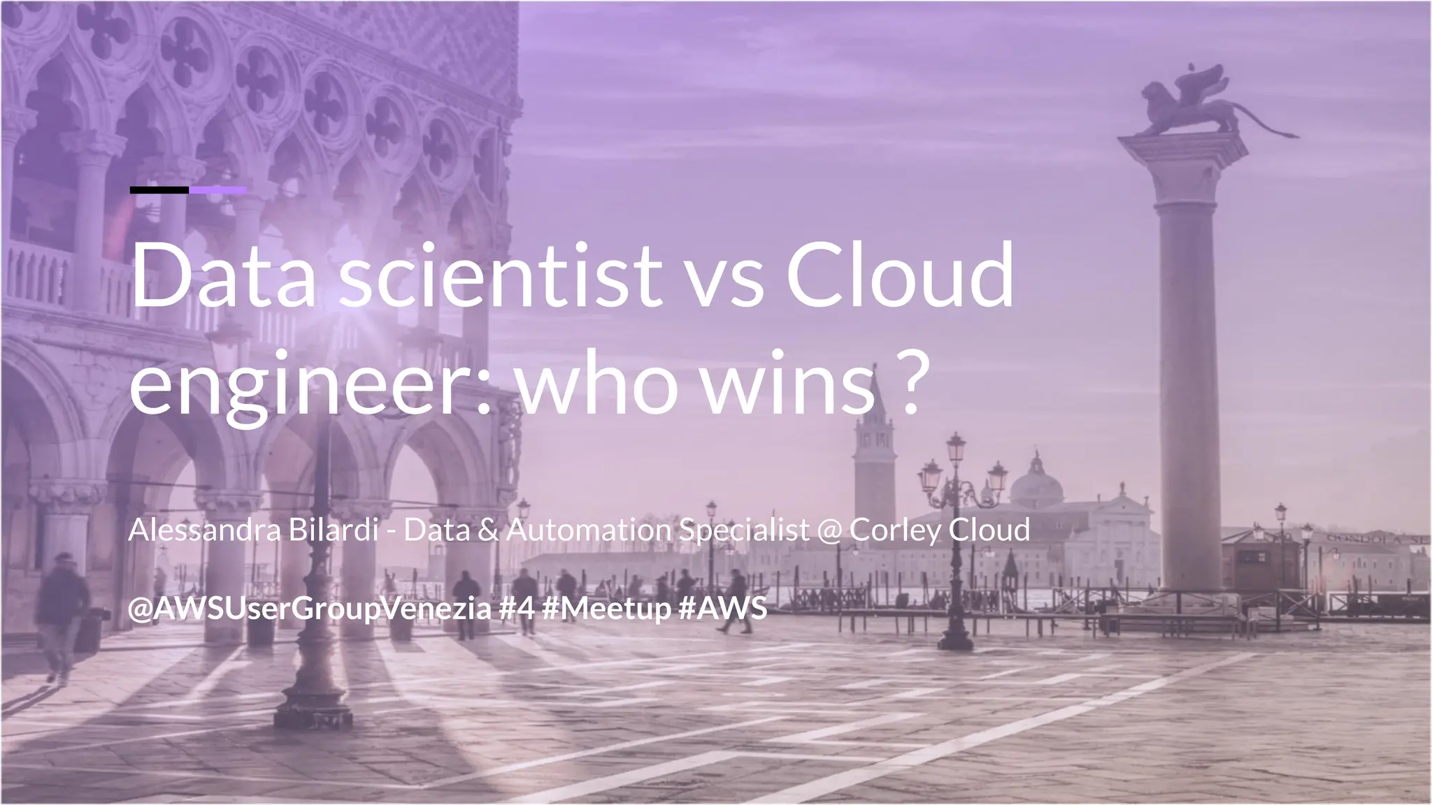 Data scientist vs Cloud
engineer: who wins ?
Alessandra Bilardi - Data & Automation Specialist @ Corley Cloud
@AWSUserGroupVenezia #4 #Meetup #AWS
 