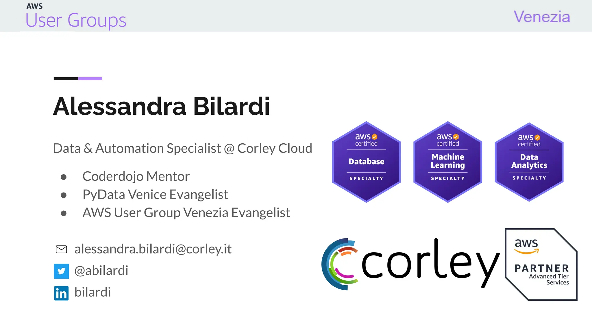 Alessandra Bilardi
Data & Automation Specialist @ Corley Cloud
● Coderdojo Mentor
● PyData Venice Evangelist
● AWS User Group Venezia Evangelist
alessandra.bilardi@corley.it
@abilardi
bilardi
 