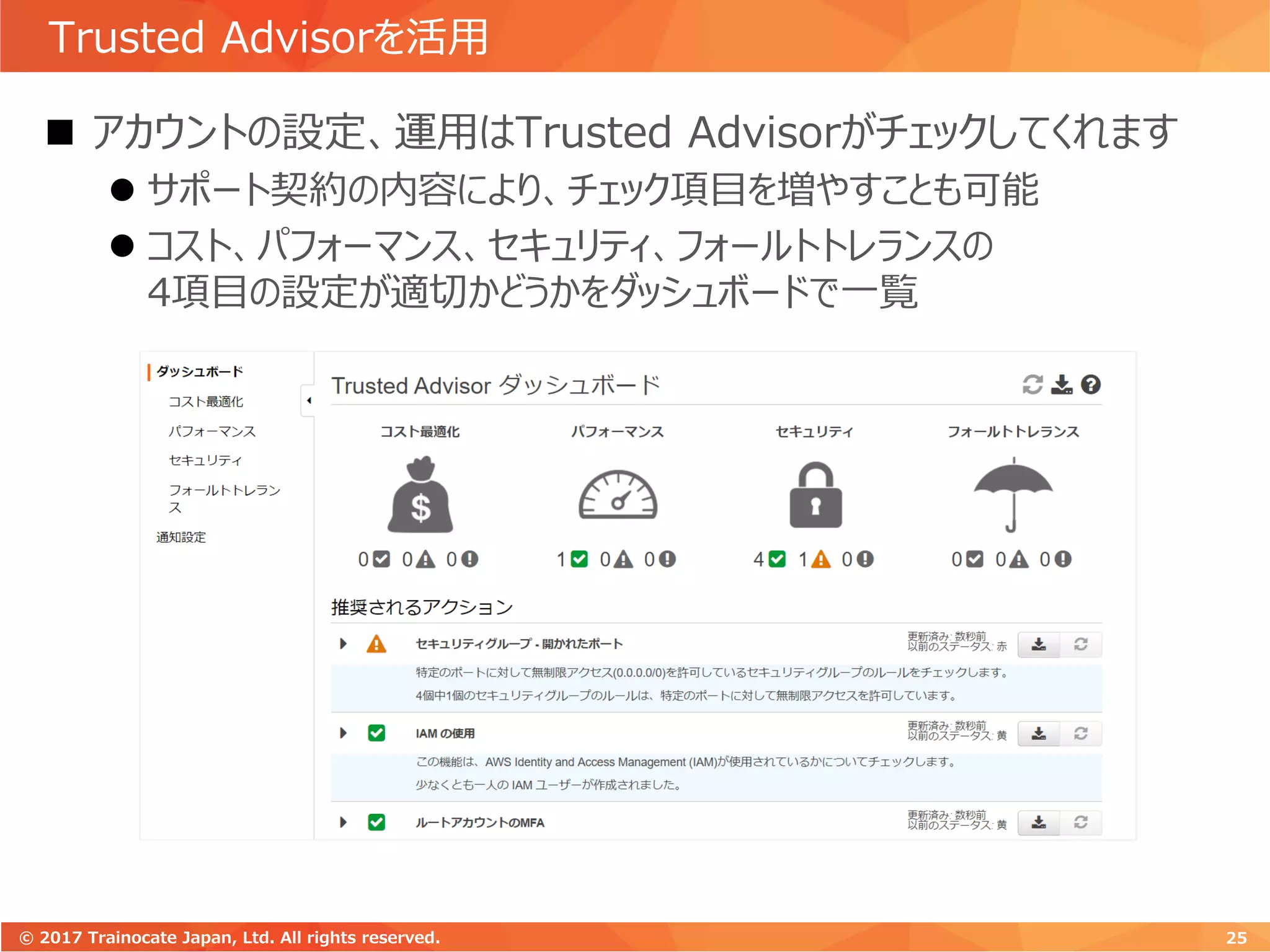 Trusted Advisorを活用
25© 2017 Trainocate Japan, Ltd. All rights reserved.
 アカウントの設定、運用はTrusted Advisorがチェックしてくれます
 サポート契約の内容により、チェック項目を増やすことも可能
 コスト、パフォーマンス、セキュリティ、フォールトトレランスの
4項目の設定が適切かどうかをダッシュボードで一覧
 