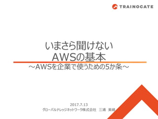 いまさら聞けない
AWSの基本
～AWSを企業で使うための5か条～
2017.7.13
グローバルナレッジネットワーク株式会社 三浦 美緒
 