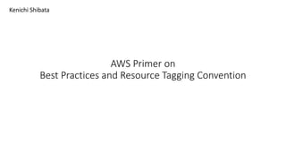 AWS Primer on
Best Practices and Resource Tagging Convention
Kenichi Shibata
 
