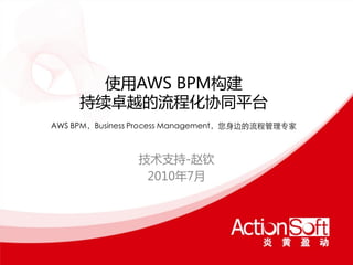 使用AWS BPM构建
     持续卐越的流程化协同平台
AWS BPM，Business Process Management，您身边的流程管理专家



                技术支持-赵钦
                 2010年7月
 