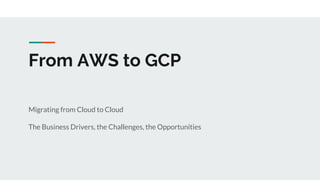 From AWS to GCP
Migrating from Cloud to Cloud
The Business Drivers, the Challenges, the Opportunities
 