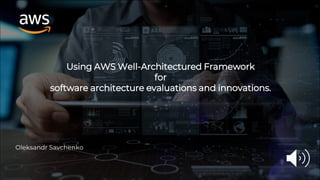 Using AWS Well-Architectured Framework
for
software architecture evaluations and innovations.
Oleksandr Savchenko
 