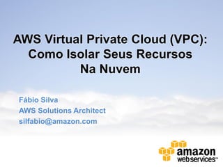 AWS Virtual Private Cloud (VPC):
Como Isolar Seus Recursos
Na Nuvem
Fábio Silva
AWS Solutions Architect
silfabio@amazon.com

 
