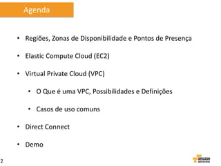 Agenda
• Regiões, Zonas de Disponibilidade e Pontos de Presença
• Elastic Compute Cloud (EC2)

• Virtual Private Cloud (VPC)
• O Que é uma VPC, Possibilidades e Definições

• Casos de uso comuns
• Direct Connect

• Demo
2

 