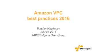 Amazon VPC
best practices 2016
Bogdan Naydenov
23 Feb 2016
#AWSBulgaria User Group
 