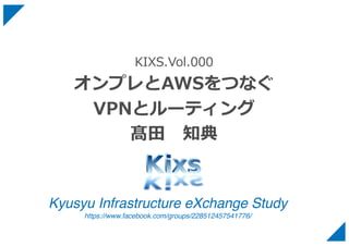 Kyusyu Infrastructure eXchange Study
https://www.facebook.com/groups/228512457541776/
KIXS.Vol.000
オンプレとAWSをつなぐ
VPNとルーティング
髙⽥ 知典
 
