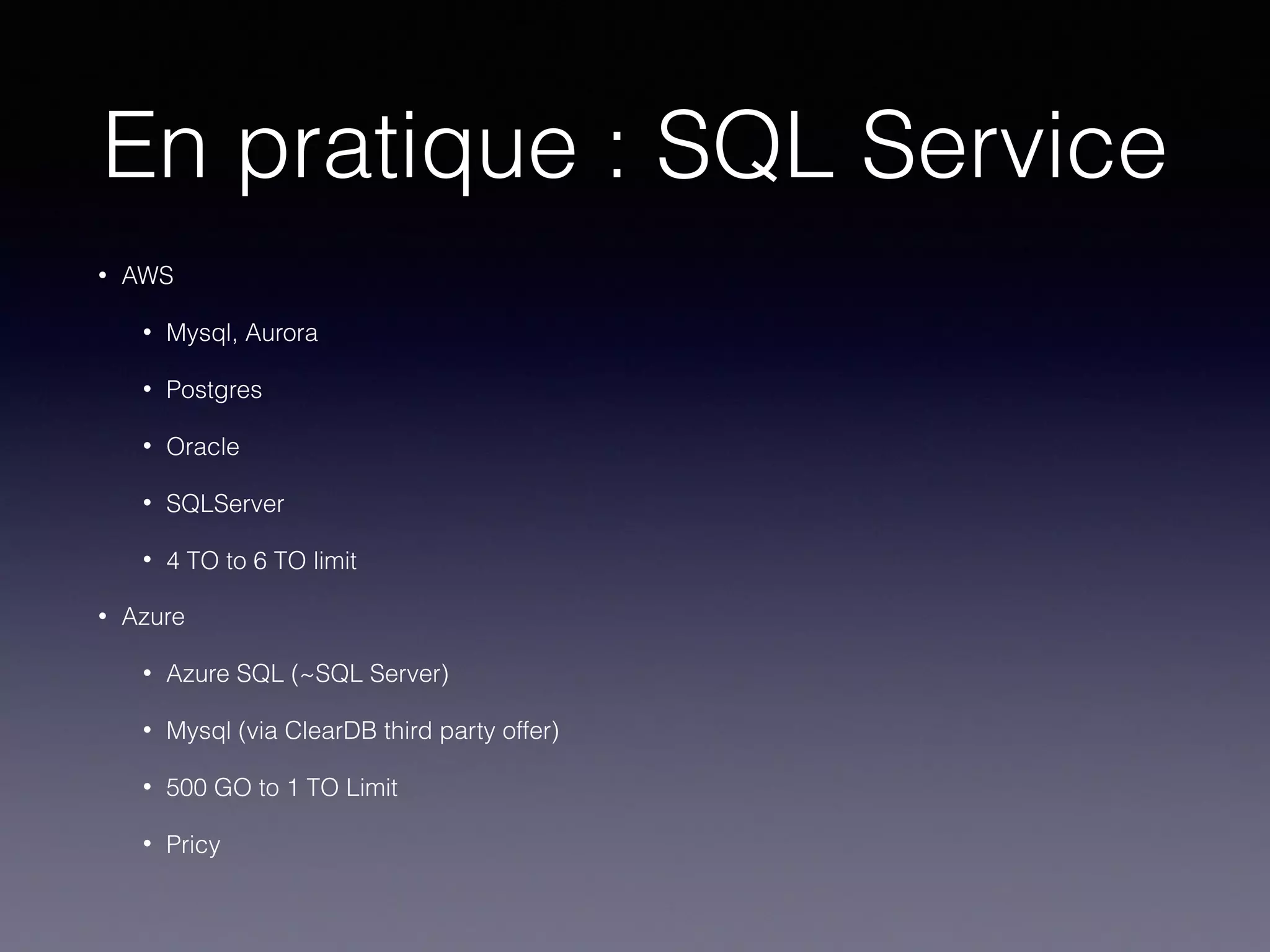 En pratique : SQL Service
• AWS
• Mysql, Aurora
• Postgres
• Oracle
• SQLServer
• 4 TO to 6 TO limit
• Azure
• Azure SQL (~SQL Server)
• Mysql (via ClearDB third party offer)
• 500 GO to 1 TO Limit
• Pricy
 