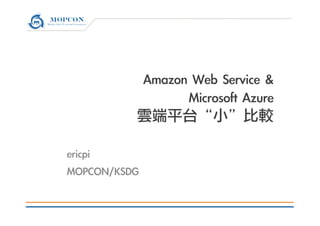 Amazon	 Web	 Service	 &	 
Microsoft	 Azure	 
雲端平台“小”比較

ericpi
MOPCON/KSDG

 