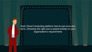 Each Cloud Computing platform has its own pros and
cons. Choosing the right one is based entirely on your
organization’s requirements
 