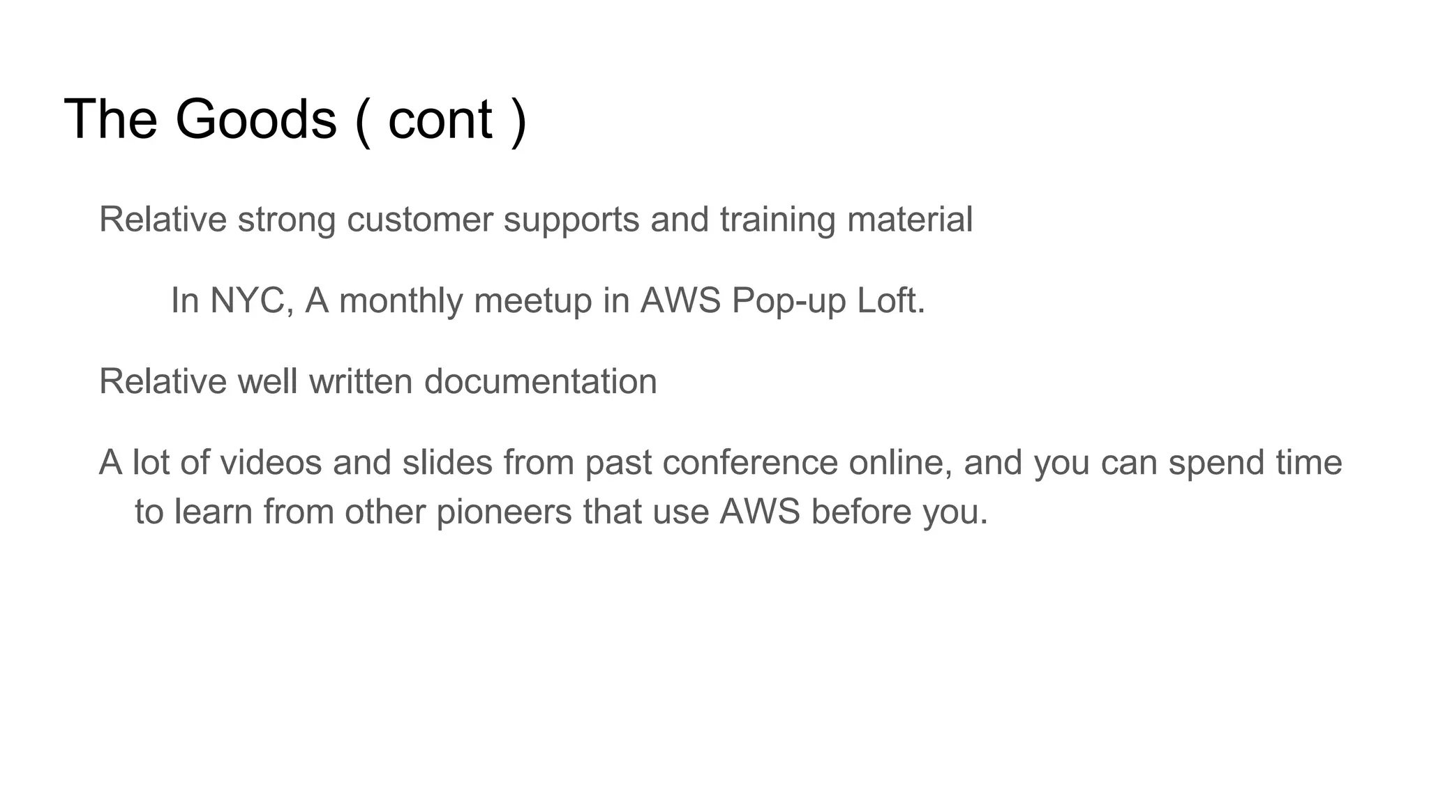 The Goods ( cont )
Relative strong customer supports and training material
In NYC, A monthly meetup in AWS Pop-up Loft.
Relative well written documentation
A lot of videos and slides from past conference online, and you can spend time
to learn from other pioneers that use AWS before you.
 