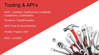 Tooling & API’s
AWS - CodeStar, CodeCommit, CodeBuild,
CodeDeploy, CodePipeline
Terraform / CloudFormation
AWS Tools for Azure DevOps
Ansible, Puppet, Chef
AWS - CLI/SDK
 