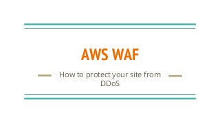 AWS WAF
How to protect your site from
DDoS
 