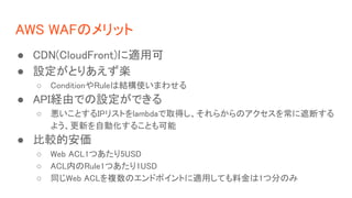 AWS WAFΥå
 CDN(CloudFront)mÿ
 OȤꤢS
 ConditionRuleϽYʹޤ碌
 APIUɤǤOǤ
 ȤIPꥹȤlambdaȡä餫Υ򳣤ڶϤ
褦¤Ԅӻ뤳Ȥ
 ^İ
 Web ACL1Ĥ5USD
 ACLڤRule1Ĥ1USD
 ͬWeb ACL}ΥɥݥȤmäƤϽ1ķ֤Τ
 