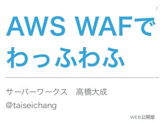 AWS WAFで
わっふわふ
サーバーワークス 高橋大成
@taiseichang
1
WEB公開版
 