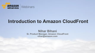 © 2013 Amazon.com, Inc. and its affiliates. All rights reserved. May not be copied, modified or distributed in whole or in part without the express consent of Amazon.com, Inc.
Introduction to Amazon CloudFront
Nihar Bihani
Sr. Product Manager, Amazon CloudFront
nihar@amazon.com
 