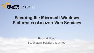 Securing the Microsoft Windows
Platform on Amazon Web Services

Ryan Holland
Ecosystem Solutions Architect
© 2011 Amazon.com, Inc. and its affiliates. All rights reserved. May not be copied, modified or distributed in whole or in part without the express consent of Amazon.com, Inc.

 
