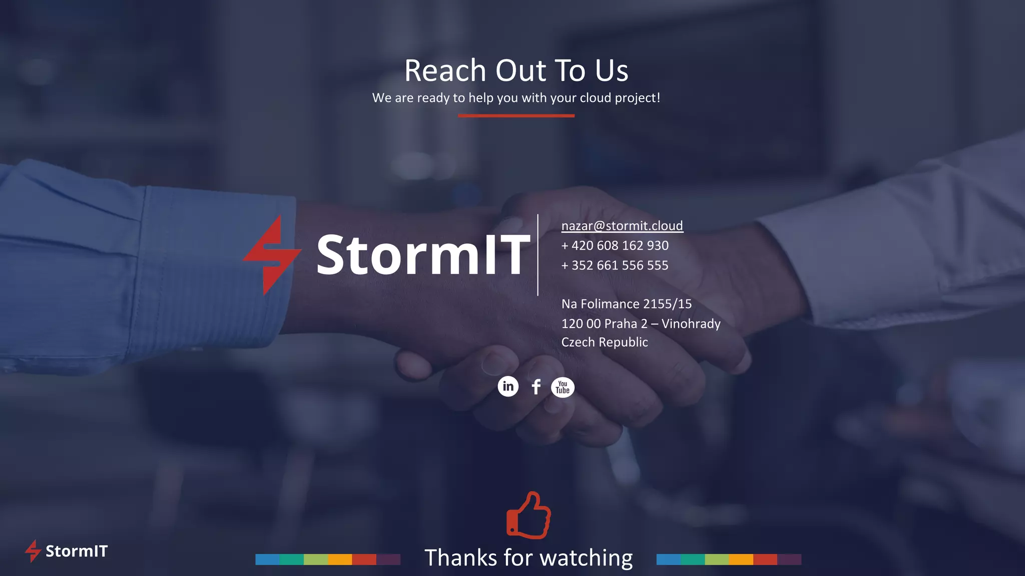 Reach Out To Us
We are ready to help you with your cloud project!
nazar@stormit.cloud
+ 420 608 162 930
+ 352 661 556 555
Na Folimance 2155/15
120 00 Praha 2 – Vinohrady
Czech Republic
Thanks for watching
 
