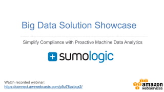 Simplify Compliance with Proactive Machine Data Analytics 
Big Data Solution Showcase 
Watch recorded webinar: 
https://connect.awswebcasts.com/p5u78pzbqx2/ 
 