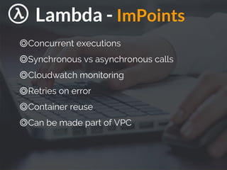 Lambda - ImPoints
◎Concurrent executions
◎Synchronous vs asynchronous calls
◎Cloudwatch monitoring
◎Retries on error
◎Container reuse
◎Can be made part of VPC
 