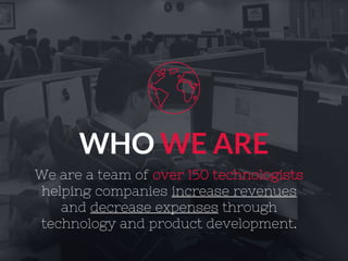 WHO WE ARE
We are a team of over 150 technologists
helping companies increase revenues
and decrease expenses through
technology and product development.
 