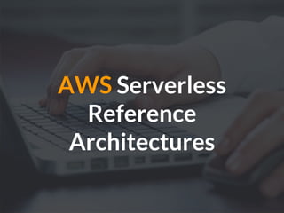 AWS Serverless
Reference
Architectures
 